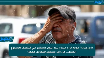 «الأرصاد»: موجة حارة جديدة تبدأ اليوم وتستمر حتى منتصف الأسبوع المقبل.. هل أنت مستعد للتعامل معها؟